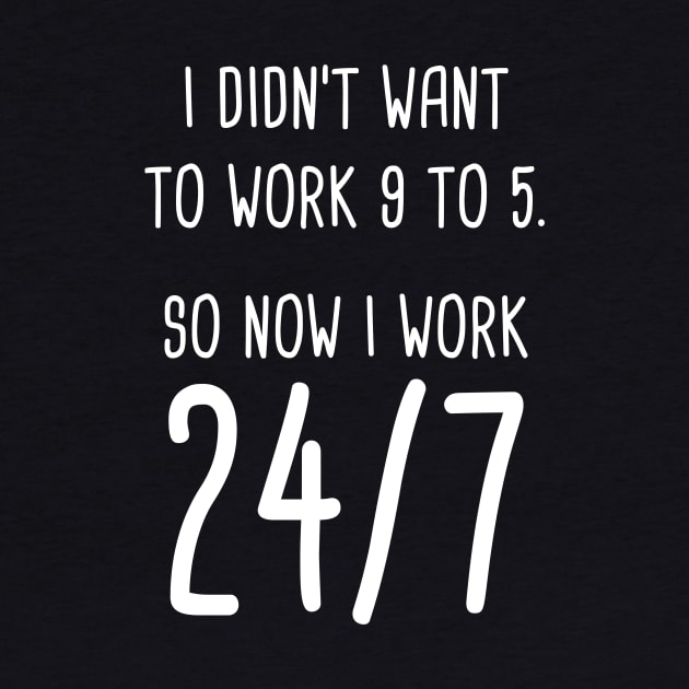 I Didn't Want To Work 9 To 5. So Now I Work 24/7 by quoteee